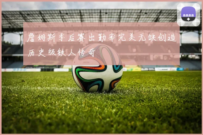 詹姆斯季后赛出勤率完美无缺创造历史级铁人传奇