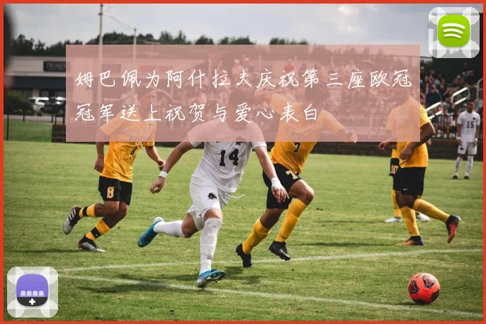 姆巴佩为阿什拉夫庆祝第三座欧冠冠军送上祝贺与爱心表白