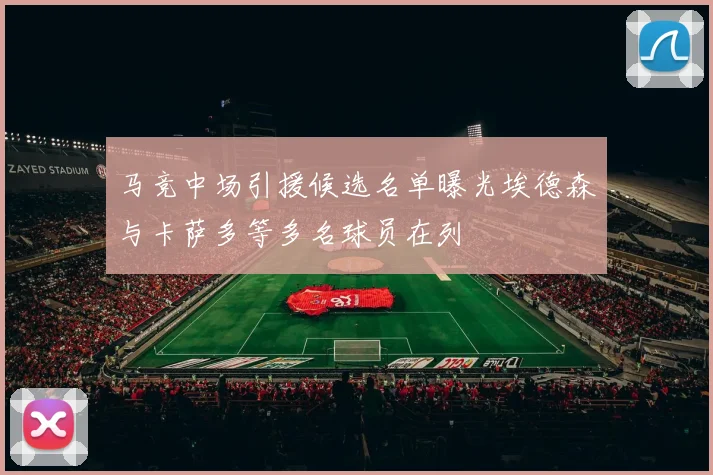 马竞中场引援候选名单曝光埃德森与卡萨多等多名球员在列
