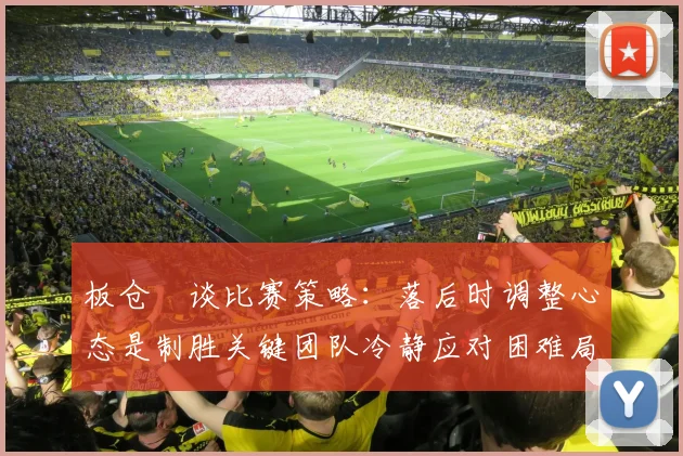 板仓滉谈比赛策略：落后时调整心态是制胜关键团队冷静应对困难局面