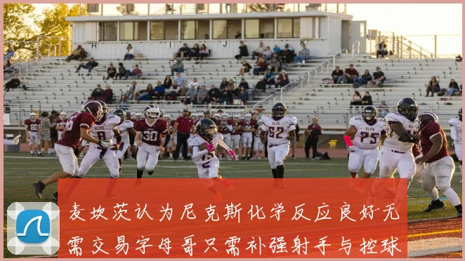 麦坎茨认为尼克斯化学反应良好无需交易字母哥只需补强射手与控球手