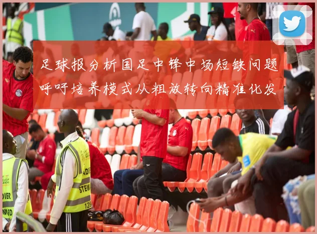 足球报分析国足中锋中场短缺问题呼吁培养模式从粗放转向精准化发展