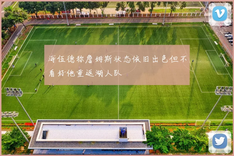 海伍德称詹姆斯状态依旧出色但不看好他重返湖人队