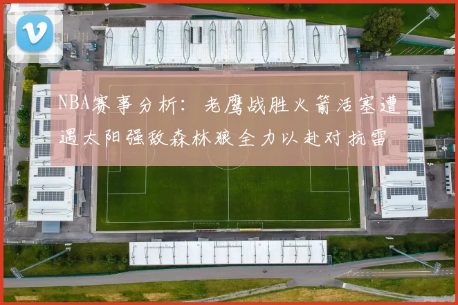 NBA赛事分析：老鹰战胜火箭活塞遭遇太阳强敌森林狼全力以赴对抗雷霆