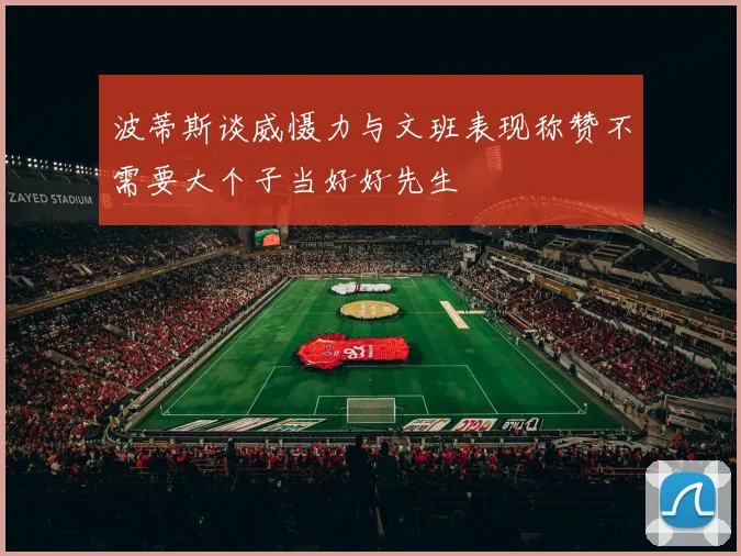 波蒂斯谈威慑力与文班表现称赞不需要大个子当好好先生