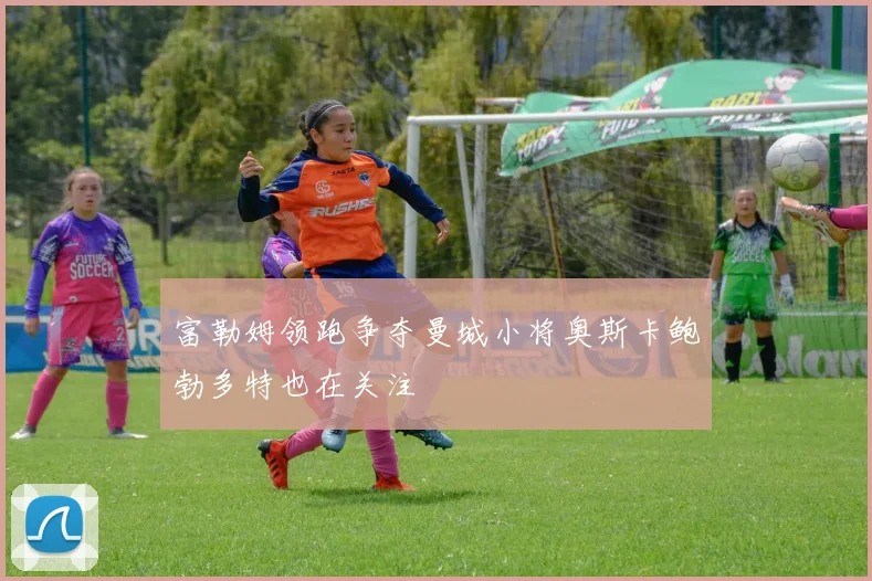 富勒姆领跑争夺曼城小将奥斯卡鲍勃多特也在关注