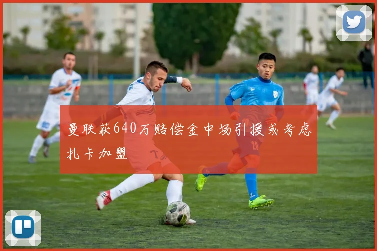 曼联获640万赔偿金中场引援或考虑扎卡加盟