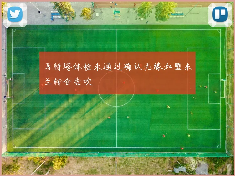 马特塔体检未通过确认无缘加盟米兰转会告吹