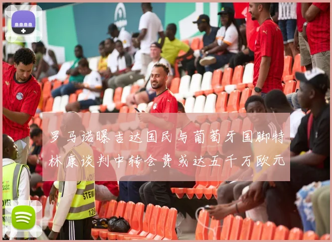 罗马诺曝吉达国民与葡萄牙国脚特林康谈判中转会费或达五千万欧元