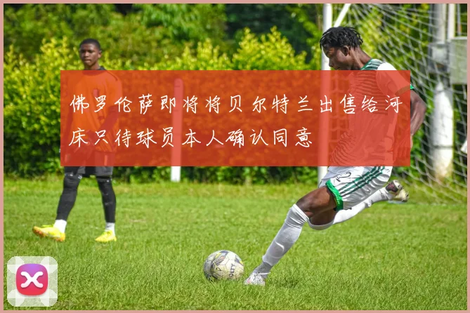 佛罗伦萨即将将贝尔特兰出售给河床只待球员本人确认同意
