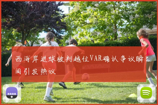 西海岸进球被判越位VAR确认争议瞬间引发热议