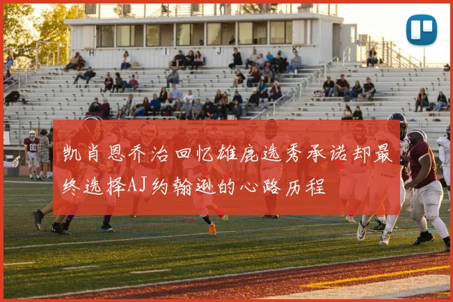 凯肖恩乔治回忆雄鹿选秀承诺却最终选择AJ约翰逊的心路历程
