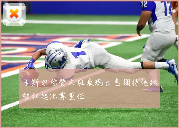卡斯尔称赞文班表现出色期待他继续扛起比赛重任