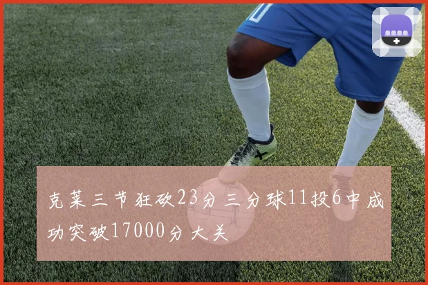 克莱三节狂砍23分三分球11投6中成功突破17000分大关