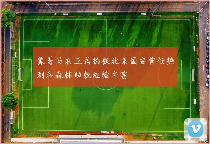 蒙哥马利正式执教北京国安曾任热刺和森林助教经验丰富