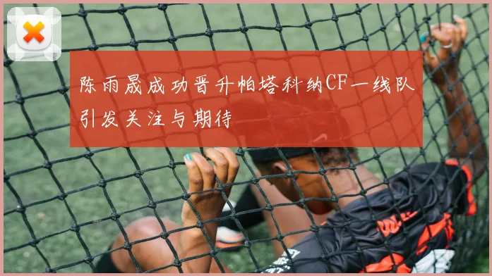 陈雨晟成功晋升帕塔科纳CF一线队引发关注与期待