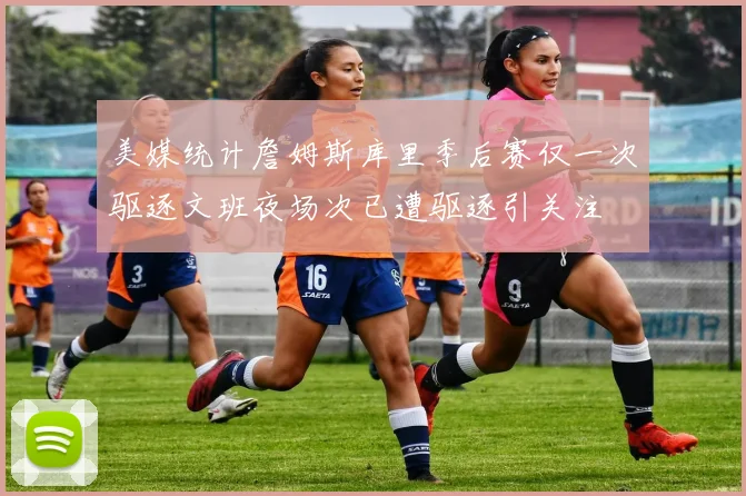 美媒统计詹姆斯库里季后赛仅一次驱逐文班夜场次已遭驱逐引关注