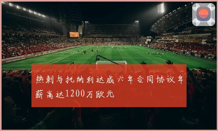 热刺与托纳利达成六年合同协议年薪高达1200万欧元