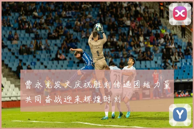 曹永竞发文庆祝胜利传递团结力量共同奋战迎来辉煌时刻