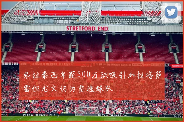 弗拉泰西年薪500万欧吸引加拉塔萨雷但尤文仍为首选球队