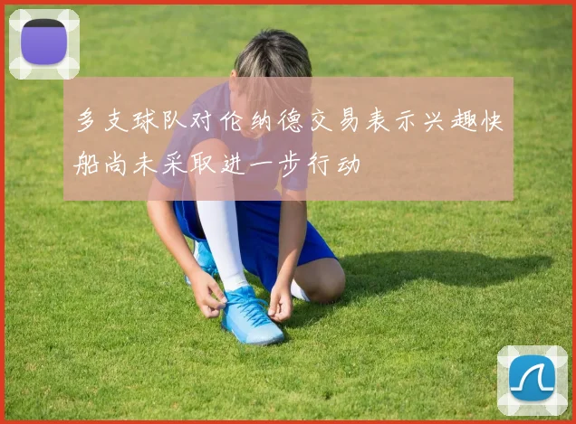 多支球队对伦纳德交易表示兴趣快船尚未采取进一步行动