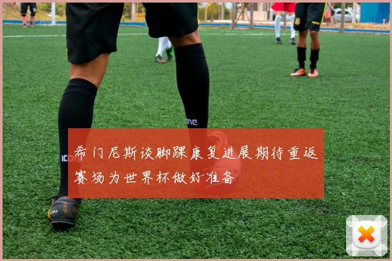 希门尼斯谈脚踝康复进展期待重返赛场为世界杯做好准备
