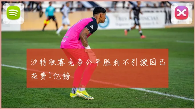 沙特联赛竞争公平胜利不引援因已花费1亿镑
