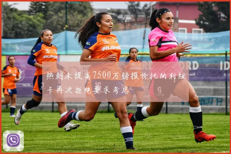 热刺未提高7500万镑报价托纳利纽卡再次拒绝要求考虑