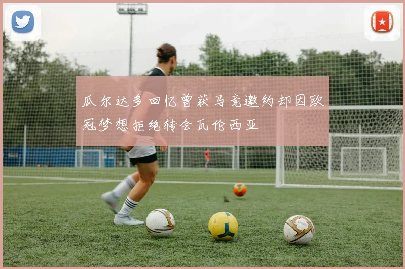瓜尔达多回忆曾获马竞邀约却因欧冠梦想拒绝转会瓦伦西亚
