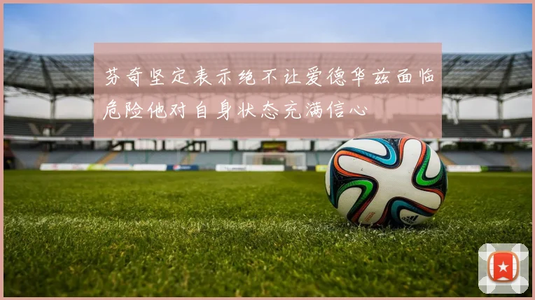 芬奇坚定表示绝不让爱德华兹面临危险他对自身状态充满信心
