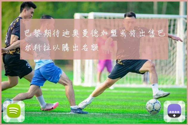 巴黎期待迪奥曼德加盟或将出售巴尔科拉以腾出名额