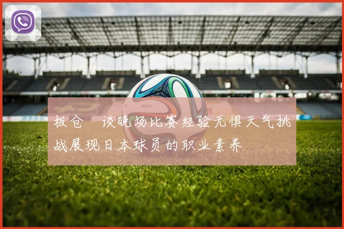 板仓滉谈晚场比赛经验无惧天气挑战展现日本球员的职业素养