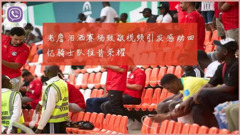 老詹泪洒赛场致敬视频引发感动回忆骑士队往昔荣耀