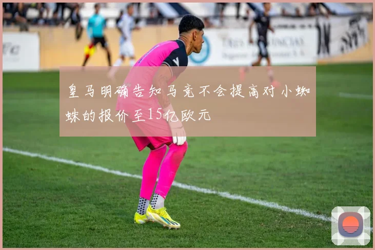 皇马明确告知马竞不会提高对小蜘蛛的报价至15亿欧元