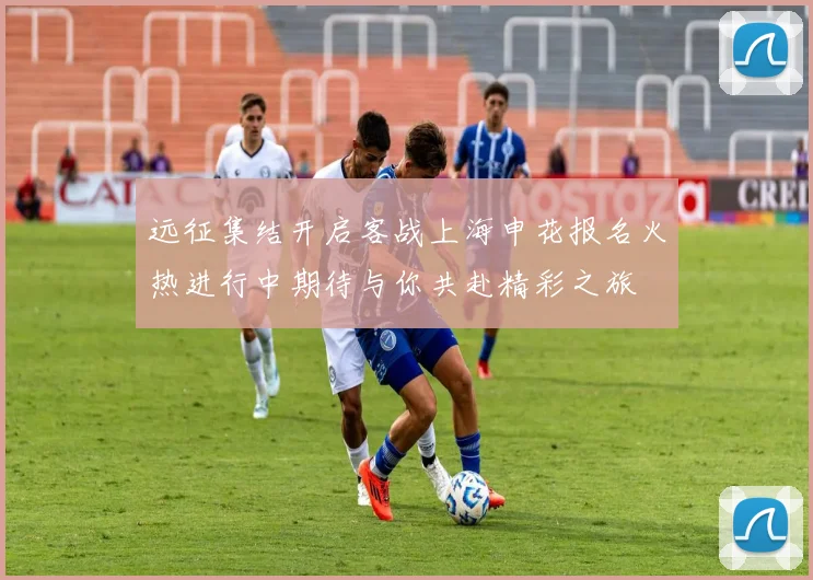 远征集结开启客战上海申花报名火热进行中期待与你共赴精彩之旅